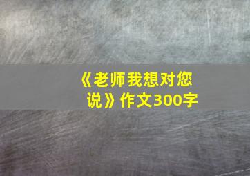 《老师我想对您说》作文300字