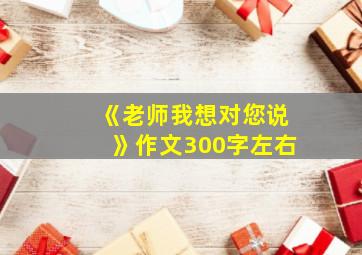 《老师我想对您说》作文300字左右