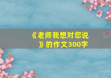 《老师我想对您说》的作文300字