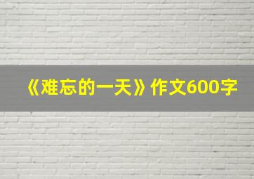 《难忘的一天》作文600字