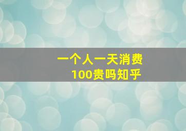 一个人一天消费100贵吗知乎