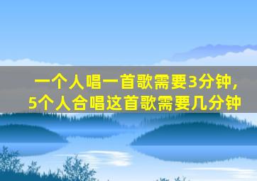 一个人唱一首歌需要3分钟,5个人合唱这首歌需要几分钟