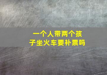 一个人带两个孩子坐火车要补票吗