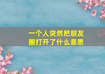 一个人突然把朋友圈打开了什么意思