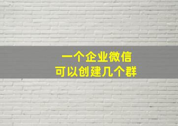 一个企业微信可以创建几个群