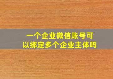 一个企业微信账号可以绑定多个企业主体吗