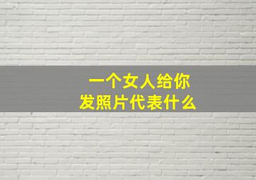 一个女人给你发照片代表什么