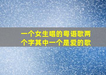 一个女生唱的粤语歌两个字其中一个是爱的歌