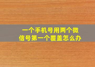 一个手机号用两个微信号第一个覆盖怎么办