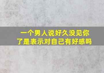 一个男人说好久没见你了是表示对自己有好感吗