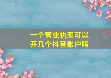 一个营业执照可以开几个抖音账户吗