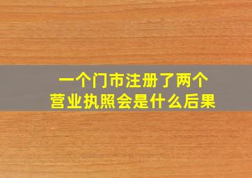 一个门市注册了两个营业执照会是什么后果