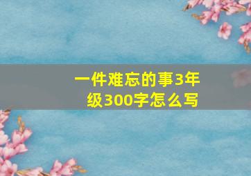 一件难忘的事3年级300字怎么写