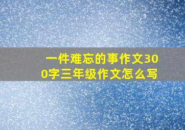 一件难忘的事作文300字三年级作文怎么写