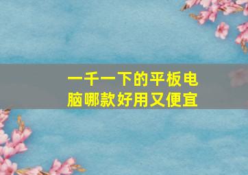 一千一下的平板电脑哪款好用又便宜