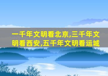 一千年文明看北京,三千年文明看西安,五千年文明看运城