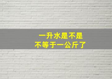 一升水是不是不等于一公斤了