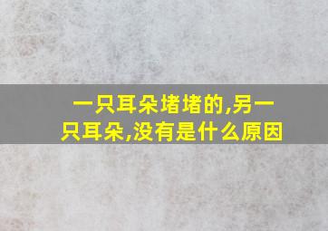 一只耳朵堵堵的,另一只耳朵,没有是什么原因