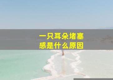 一只耳朵堵塞感是什么原因