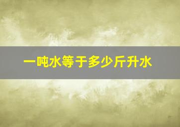 一吨水等于多少斤升水