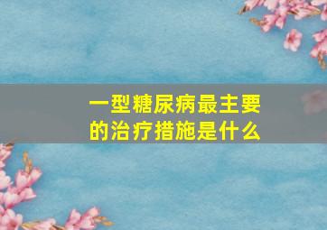 一型糖尿病最主要的治疗措施是什么