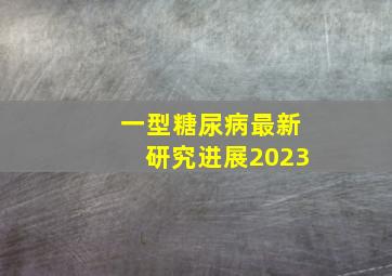 一型糖尿病最新研究进展2023