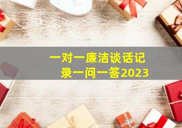 一对一廉洁谈话记录一问一答2023