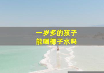 一岁多的孩子能喝椰子水吗