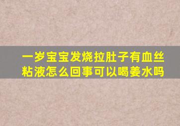 一岁宝宝发烧拉肚子有血丝粘液怎么回事可以喝姜水吗