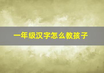 一年级汉字怎么教孩子