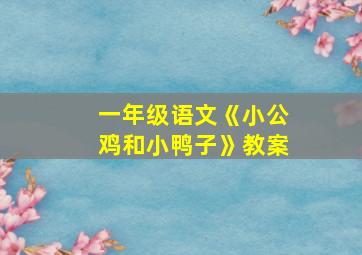 一年级语文《小公鸡和小鸭子》教案