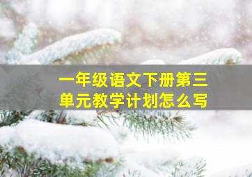 一年级语文下册第三单元教学计划怎么写