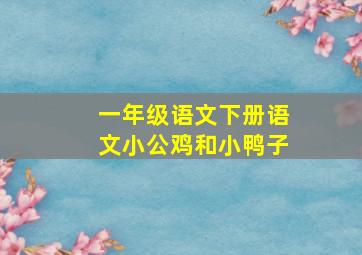 一年级语文下册语文小公鸡和小鸭子