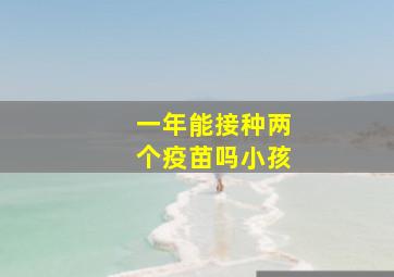 一年能接种两个疫苗吗小孩