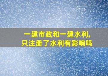 一建市政和一建水利,只注册了水利有影响吗