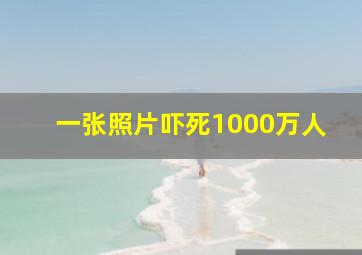 一张照片吓死1000万人