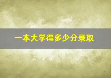 一本大学得多少分录取