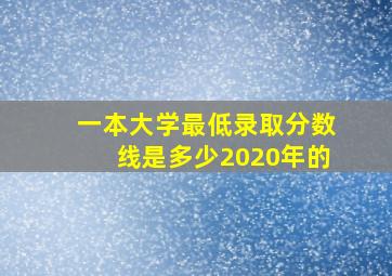 一本大学最低录取分数线是多少2020年的