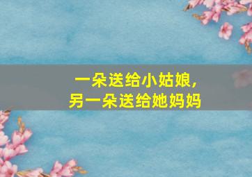 一朵送给小姑娘,另一朵送给她妈妈