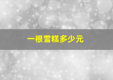 一根雪糕多少元