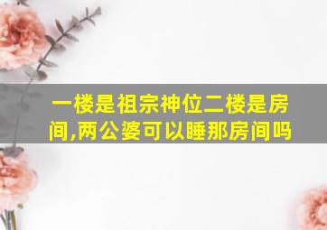 一楼是祖宗神位二楼是房间,两公婆可以睡那房间吗