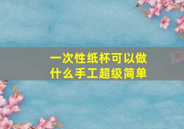 一次性纸杯可以做什么手工超级简单