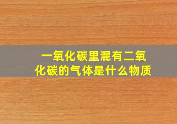 一氧化碳里混有二氧化碳的气体是什么物质