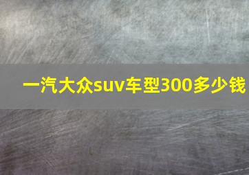 一汽大众suv车型300多少钱