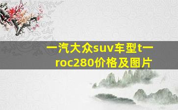 一汽大众suv车型t一roc280价格及图片