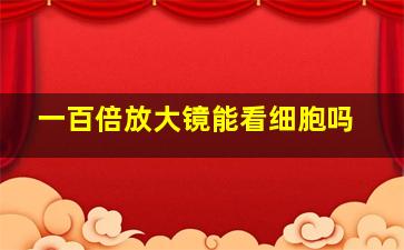 一百倍放大镜能看细胞吗