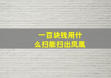 一百块钱用什么扫能扫出凤凰