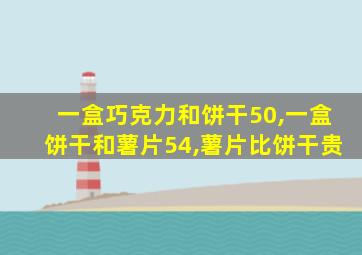 一盒巧克力和饼干50,一盒饼干和薯片54,薯片比饼干贵