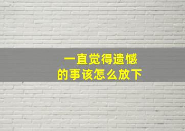 一直觉得遗憾的事该怎么放下