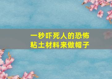 一秒吓死人的恐怖粘土材料来做帽子